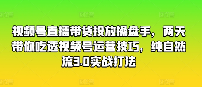 视频号直播带货投放操盘手，两天带你吃透视频号运营技巧，纯自然流3.0实战打法-如意资源库