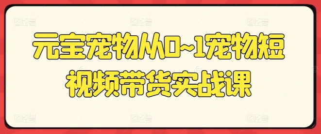元宝宠物从0~1宠物短视频带货实战课-如意资源库