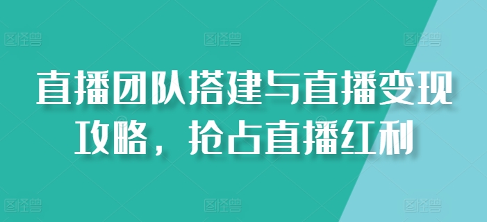 直播团队搭建与直播变现攻略，抢占直播红利-如意资源库