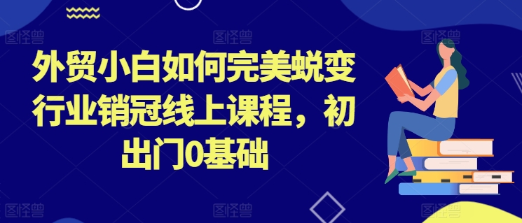 外贸小白如何完美蜕变行业销冠线上课程，初出门0基础-如意资源库