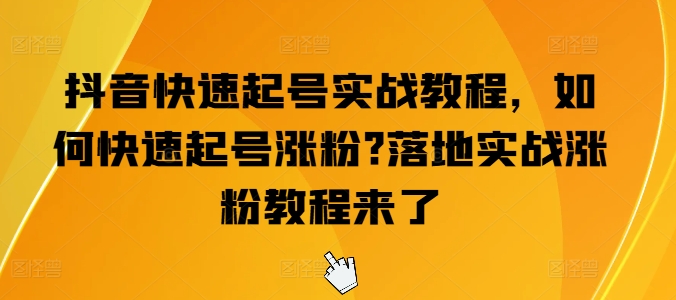 抖音快速起号实战教程，如何快速起号涨粉?落地实战涨粉教程来了-如意资源库