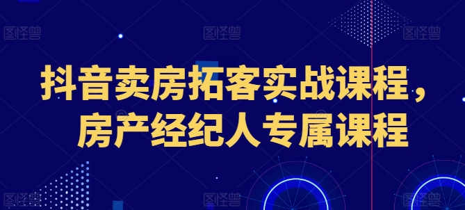 抖音卖房拓客实战课程，房产经纪人专属课程-如意资源库