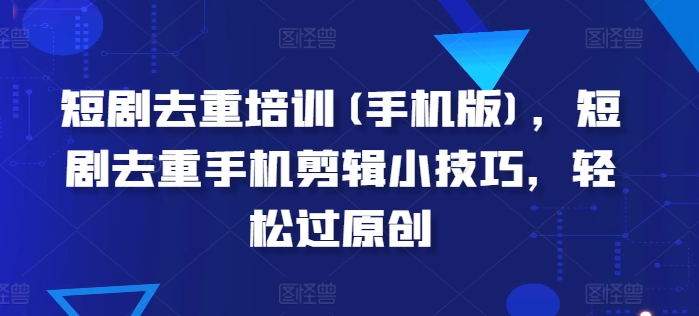 短剧去重培训(手机版)，短剧去重手机剪辑小技巧，轻松过原创-如意资源库