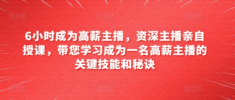 6小时成为高薪主播，资深主播亲自授课，带您学习成为一名高薪主播的关键技能和秘诀-如意资源库