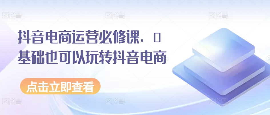 抖音电商运营必修课，0基础也可以玩转抖音电商-如意资源库