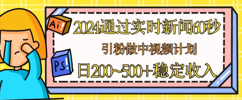 2024通过实时新闻60秒，引粉做中视频计划或者流量主，日几张稳定收入【揭秘】-如意资源库