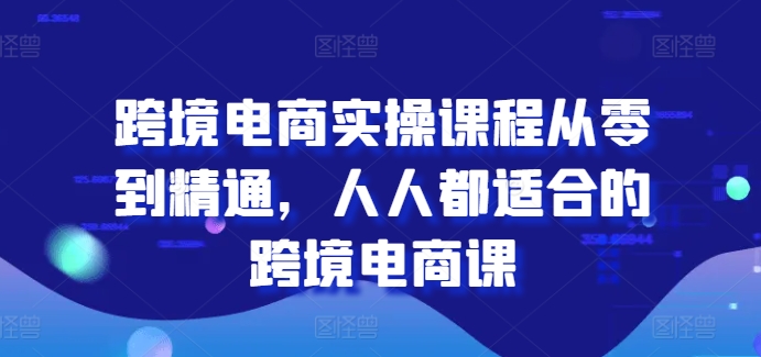 跨境电商实操课程从零到精通，人人都适合的跨境电商课-如意资源库