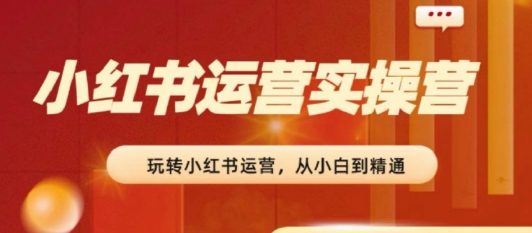 2024小红书运营实操营，​从入门到精通，完成从0~1~100-如意资源库