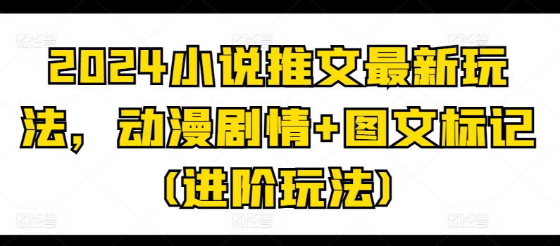 2024小说推文最新玩法，动漫剧情+图文标记(进阶玩法)-如意资源库