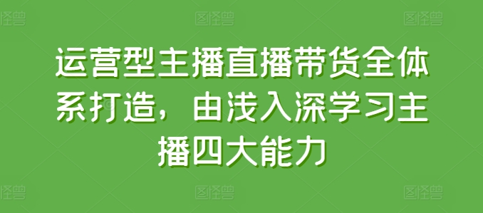 运营型主播直播带货全体系打造，由浅入深学习主播四大能力-如意资源库
