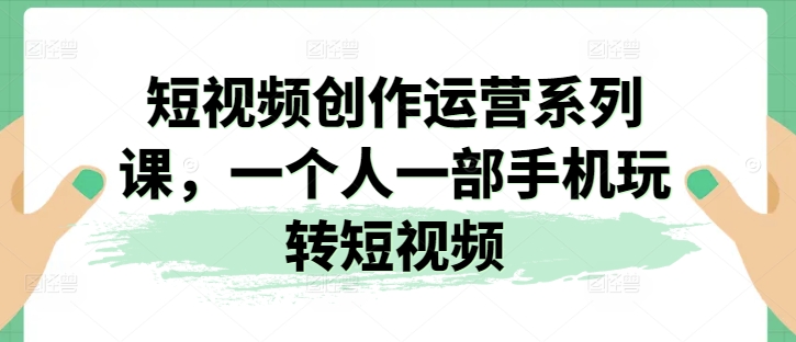 短视频创作运营系列课，一个人一部手机玩转短视频-如意资源库
