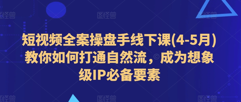 短视频全案操盘手线下课(4-5月)教你如何打通自然流，成为想象级IP必备要素-如意资源库