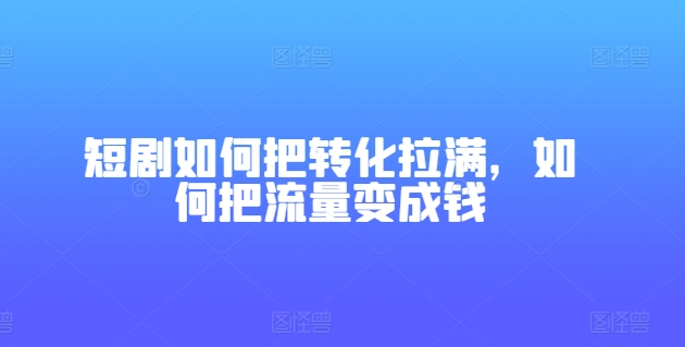 短剧如何把转化拉满，如何把流量变成钱-如意资源库