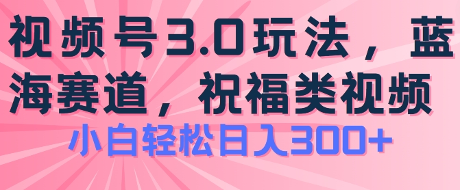 2024视频号蓝海项目，祝福类玩法3.0，操作简单易上手，日入300+【揭秘】-如意资源库