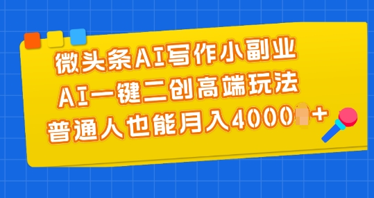 微头条AI写作小副业，AI一键二创高端玩法 普通人也能月入4000+【揭秘】-如意资源库