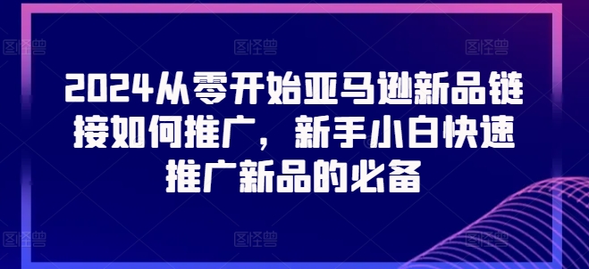 2024从零开始亚马逊新品链接如何推广，新手小白快速推广新品的必备-如意资源库