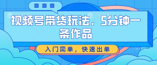 视频号带货玩法，5分钟一条作品，入门简单，快速出单【揭秘】-如意资源库