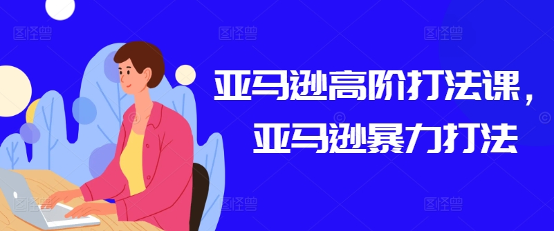 亚马逊高阶打法课，亚马逊暴力打法-如意资源库