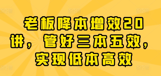 老板降本增效20讲，管好三本五效，实现低本高效-如意资源库
