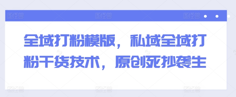 全域打粉模版，私域全域打粉干货技术，原创死抄袭生-如意资源库