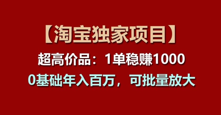 【淘宝独家项目】超高价品：1单稳赚1k多，0基础年入百W，可批量放大【揭秘】-如意资源库