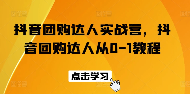 抖音团购达人实战营，抖音团购达人从0-1教程-如意资源库