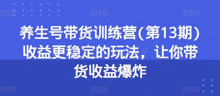 养生号带货训练营(第13期)收益更稳定的玩法，让你带货收益爆炸-如意资源库