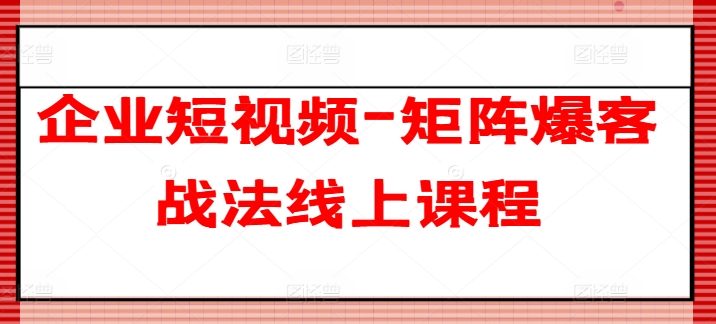 企业短视频-矩阵爆客战法线上课程-如意资源库