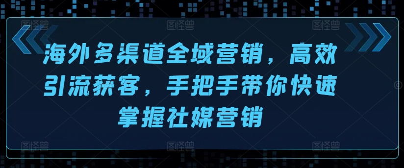 海外多渠道全域营销，高效引流获客，手把手带你快速掌握社媒营销-如意资源库