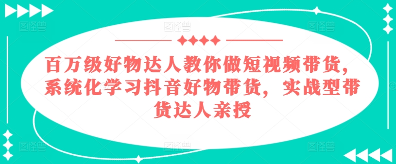 百万级好物达人教你做短视频带货，系统化学习抖音好物带货，实战型带货达人亲授-如意资源库