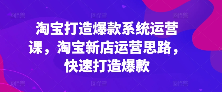 淘宝打造爆款系统运营课，淘宝新店运营思路，快速打造爆款-如意资源库
