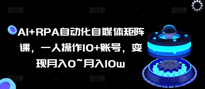 AI+RPA自动化自媒体矩阵课，一人操作10+账号，变现月入0~月入10w-如意资源库