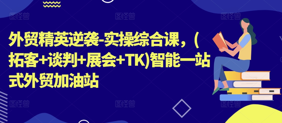 外贸精英逆袭-实操综合课，(拓客+谈判+展会+TK)智能一站式外贸加油站-如意资源库