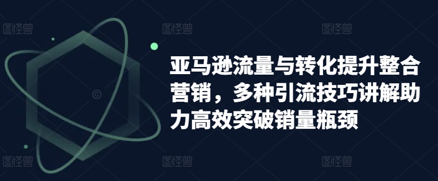 亚马逊流量与转化提升整合营销，多种引流技巧讲解助力高效突破销量瓶颈-如意资源库