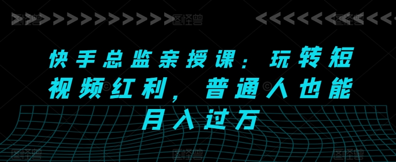 快手总监亲授课：玩转短视频红利，普通人也能月入过万-如意资源库