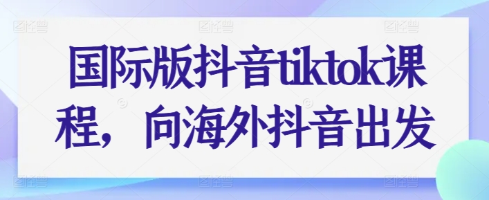 国际版抖音tiktok课程，向海外抖音出发-如意资源库