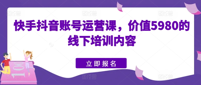 快手抖音账号运营课，价值5980的线下培训内容-如意资源库