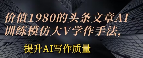价值1980头条文章AI投喂训练模仿大v写作手法，提升AI写作质量【揭秘】-如意资源库