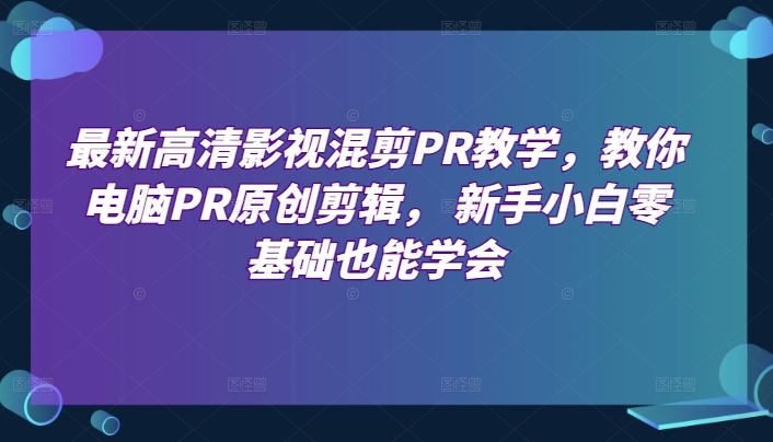 最新高清影视混剪PR教学，教你电脑PR原创剪辑， 新手小白零基础也能学会-如意资源库