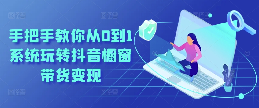 手把手教你从0到1系统玩转抖音橱窗带货变现-如意资源库