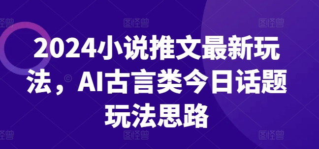 2024小说推文最新玩法，AI古言类今日话题玩法思路-如意资源库