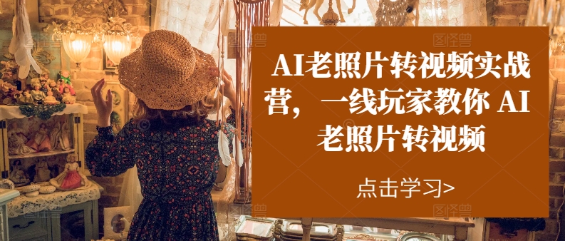 AI老照片转视频实战营，一线玩家教你AI老照片转视频-如意资源库