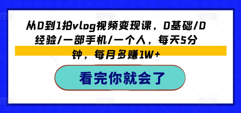 从0到1拍vlog视频变现课，0基础/0经验/一部手机/一个人，每天5分钟，每月多赚1W+-如意资源库