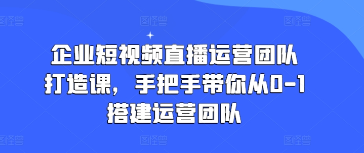 企业短视频直播运营团队打造课，手把手带你从0-1搭建运营团队-如意资源库