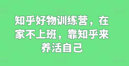 知乎好物训练营，在家不上班，靠知乎来养活自己-如意资源库