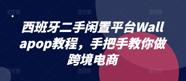 西班牙二手闲置平台Wallapop教程，手把手教你做跨境电商-如意资源库