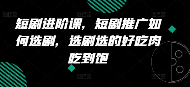 短剧进阶课，短剧推广如何选剧，选剧选的好吃肉吃到饱-如意资源库
