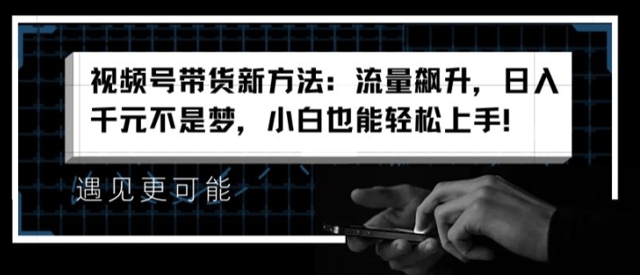 视频号带货新方法：流量飙升，日入千元不是梦，小白也能轻松上手【揭秘】-如意资源库