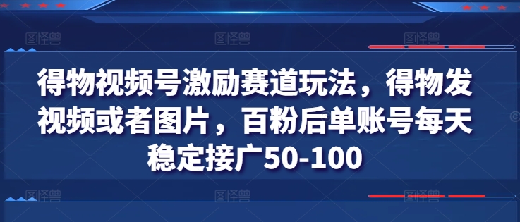 得物视频号激励赛道玩法，得物发视频或者图片，百粉后单账号每天稳定接广50-100-如意资源库