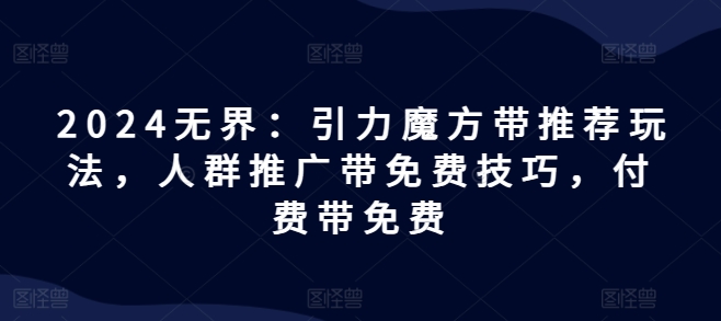 2024无界：引力魔方带推荐玩法，人群推广带免费技巧，付费带免费-如意资源库